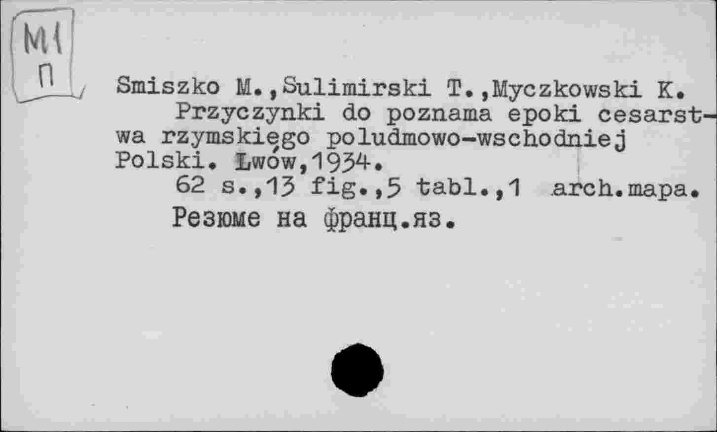 ﻿Ml
п
Smiszko M.jSulimirski T.,Myczkowski К.
Przyczynki do poznama epoki cesarst wa rzymskiego poludmowo-wsch.odn.iej Polski. Lwowjigj^«
62 s.,13 fig.,5 tabl.,1 arch.тара.
Резюме на франц.яз.